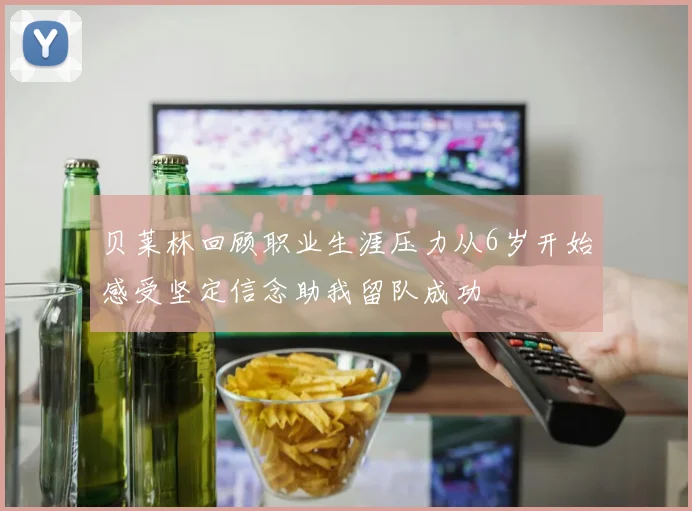 贝莱林回顾职业生涯压力从6岁开始感受坚定信念助我留队成功