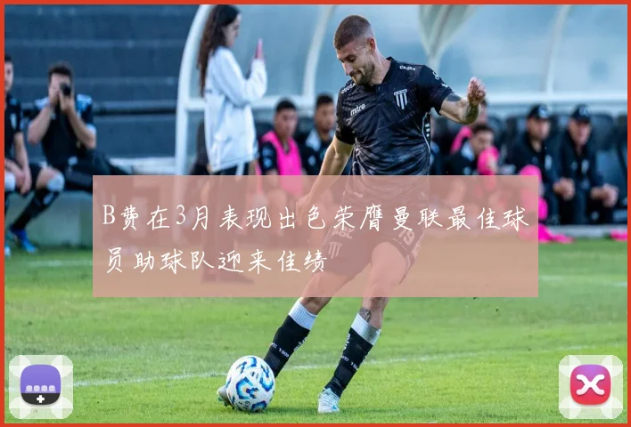 B费在3月表现出色荣膺曼联最佳球员助球队迎来佳绩