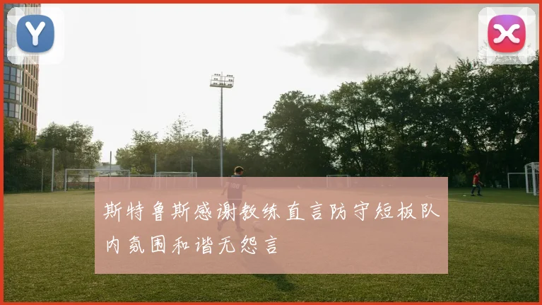 斯特鲁斯感谢教练直言防守短板队内氛围和谐无怨言