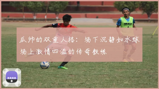 瓜帅的双重人格：场下沉静如水球场上激情四溢的传奇教练