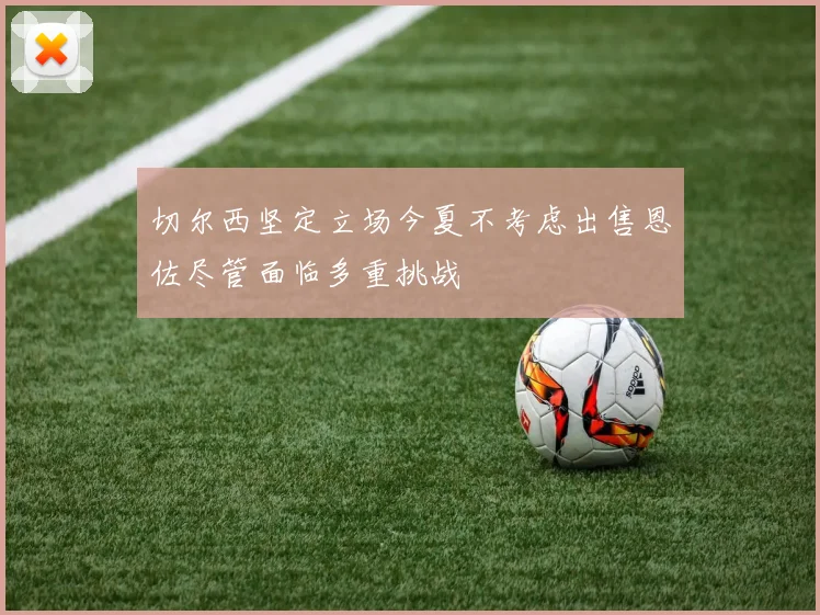 切尔西坚定立场今夏不考虑出售恩佐尽管面临多重挑战
