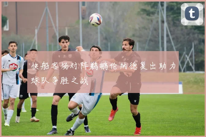快船客场对阵鹈鹕伦纳德复出助力球队争胜之战