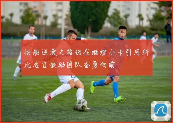 快船逆袭之路仍在继续小卡引用科比名言激励团队奋勇向前