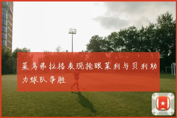 菜鸟弗拉格表现抢眼莱利与贝利助力球队争胜