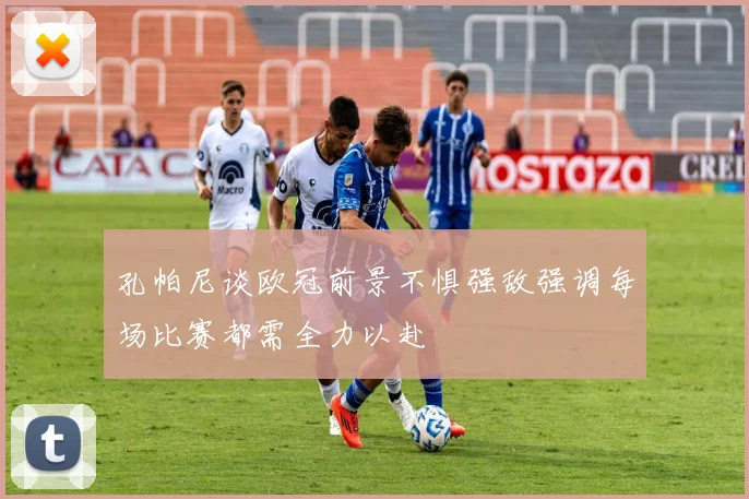 孔帕尼谈欧冠前景不惧强敌强调每场比赛都需全力以赴