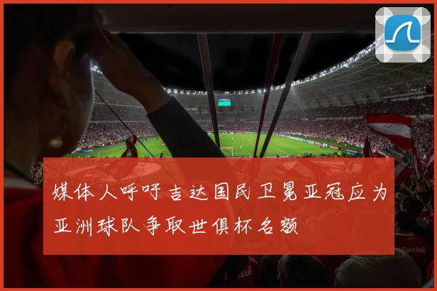 媒体人呼吁吉达国民卫冕亚冠应为亚洲球队争取世俱杯名额