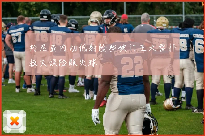 约尼查内切低射险些破门王大雷扑救失误险酿失球