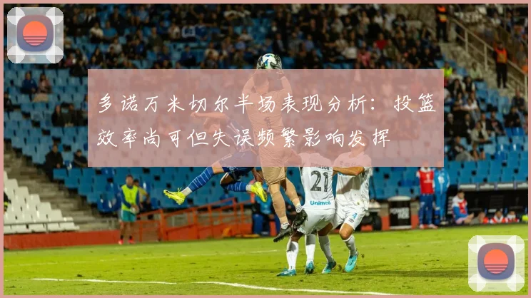 多诺万米切尔半场表现分析：投篮效率尚可但失误频繁影响发挥