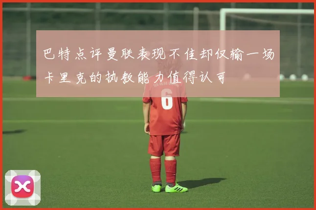 巴特点评曼联表现不佳却仅输一场卡里克的执教能力值得认可