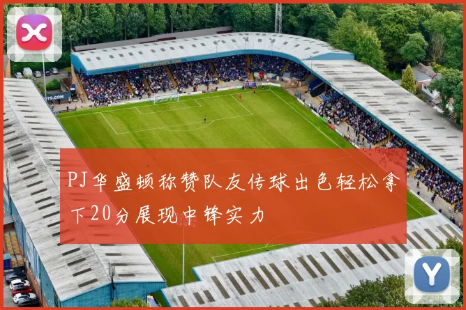 PJ华盛顿称赞队友传球出色轻松拿下20分展现中锋实力