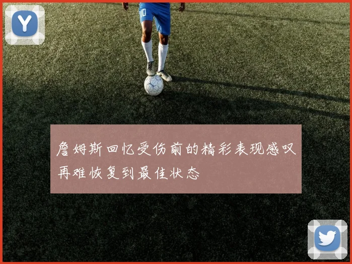 詹姆斯回忆受伤前的精彩表现感叹再难恢复到最佳状态