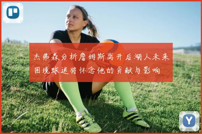 杰弗森分析詹姆斯离开后湖人未来困境球迷将怀念他的贡献与影响
