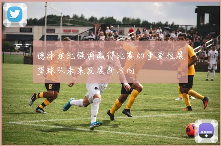 德泽尔比强调赢得比赛的重要性展望球队未来发展新方向