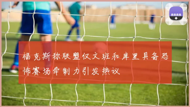 福克斯称联盟仅文班和库里具备恐怖赛场牵制力引发热议