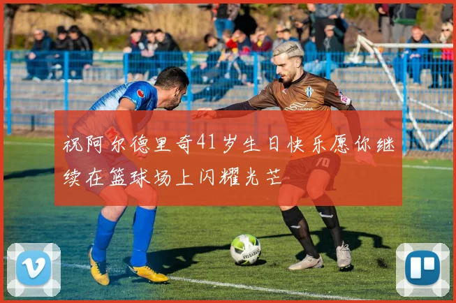 祝阿尔德里奇41岁生日快乐愿你继续在篮球场上闪耀光芒