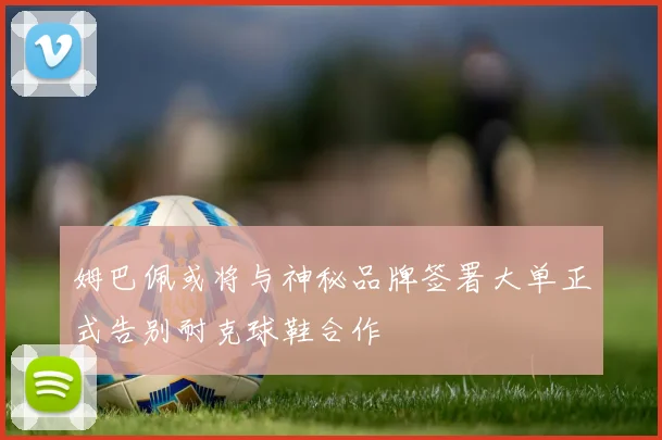 姆巴佩或将与神秘品牌签署大单正式告别耐克球鞋合作